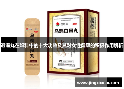 逍遥丸在妇科中的十大功效及其对女性健康的积极作用解析