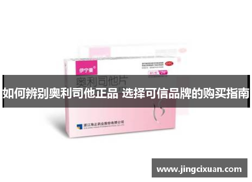 如何辨别奥利司他正品 选择可信品牌的购买指南 如何辨别奥利司他正品 选择可信品牌的购买指南