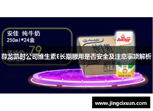 尊龙凯时公司维生素E长期服用是否安全及注意事项解析 尊龙凯时公司维生素E长期服用是否安全及注意事项解析