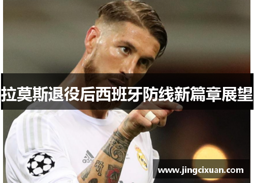 拉莫斯退役后西班牙防线新篇章展望